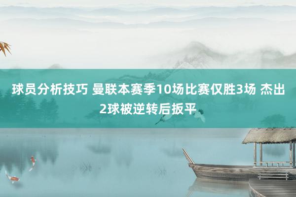 球员分析技巧 曼联本赛季10场比赛仅胜3场 杰出2球被逆转后扳平