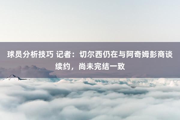 球员分析技巧 记者：切尔西仍在与阿奇姆彭商谈续约，尚未完结一致