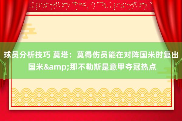 球员分析技巧 莫塔：莫得伤员能在对阵国米时复出 国米&那不勒斯是意甲夺冠热点