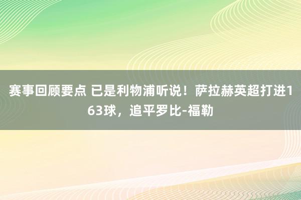 赛事回顾要点 已是利物浦听说！萨拉赫英超打进163球，追平罗比-福勒