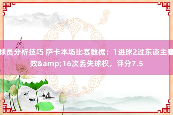 球员分析技巧 萨卡本场比赛数据：1进球2过东谈主奏效&16次丢失球权，评分7.5