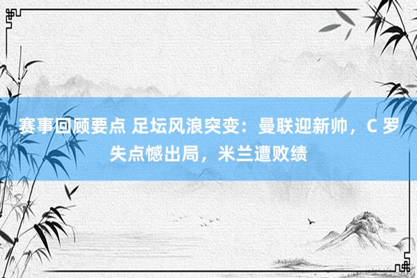 赛事回顾要点 足坛风浪突变：曼联迎新帅，C 罗失点憾出局，米兰遭败绩