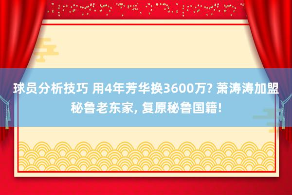 球员分析技巧 用4年芳华换3600万? 萧涛涛加盟秘鲁老东家, 复原秘鲁国籍!