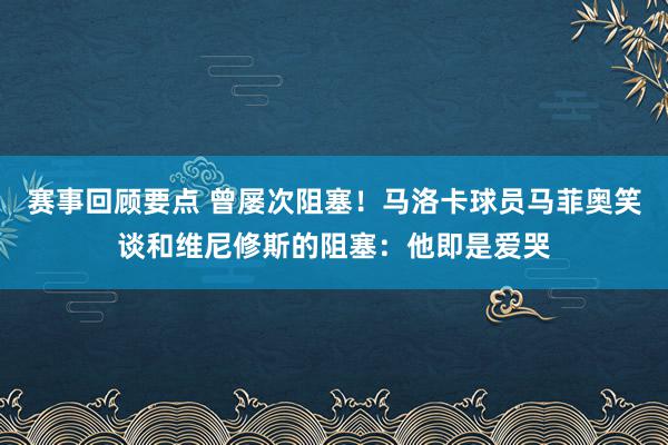 赛事回顾要点 曾屡次阻塞！马洛卡球员马菲奥笑谈和维尼修斯的阻塞：他即是爱哭