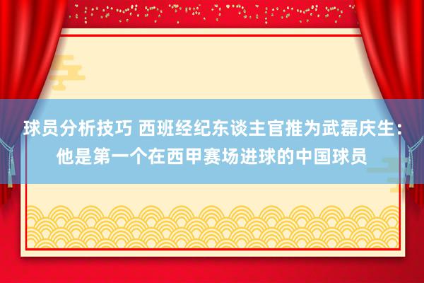 球员分析技巧 西班经纪东谈主官推为武磊庆生：他是第一个在西甲赛场进球的中国球员