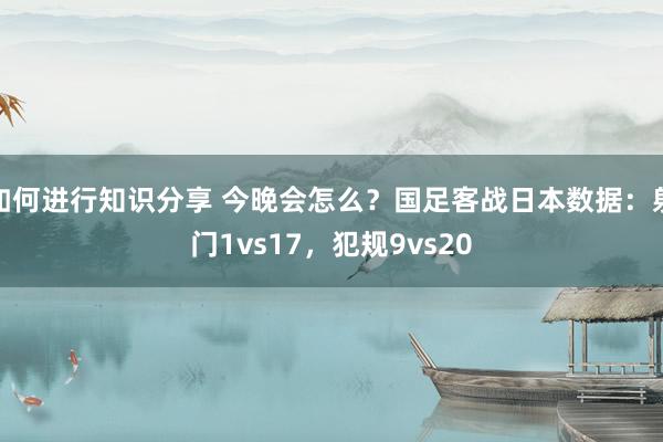 如何进行知识分享 今晚会怎么？国足客战日本数据：射门1vs17，犯规9vs20