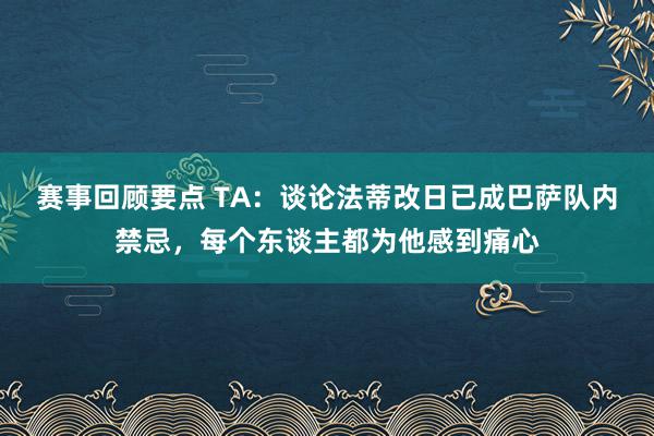 赛事回顾要点 TA：谈论法蒂改日已成巴萨队内禁忌，每个东谈主都为他感到痛心