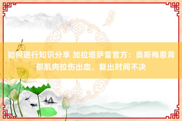 如何进行知识分享 加拉塔萨雷官方：奥斯梅恩背部肌肉拉伤出血，复出时间不决