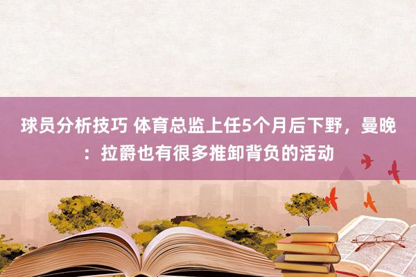 球员分析技巧 体育总监上任5个月后下野，曼晚：拉爵也有很多推卸背负的活动