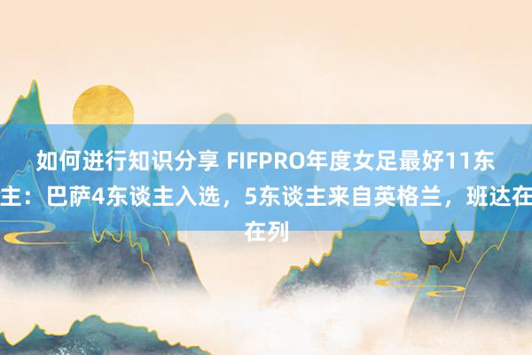 如何进行知识分享 FIFPRO年度女足最好11东谈主：巴萨4东谈主入选，5东谈主来自英格兰，班达在列