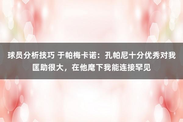 球员分析技巧 于帕梅卡诺：孔帕尼十分优秀对我匡助很大，在他麾下我能连接罕见