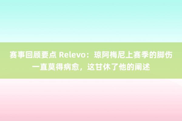 赛事回顾要点 Relevo：琼阿梅尼上赛季的脚伤一直莫得病愈，这甘休了他的阐述