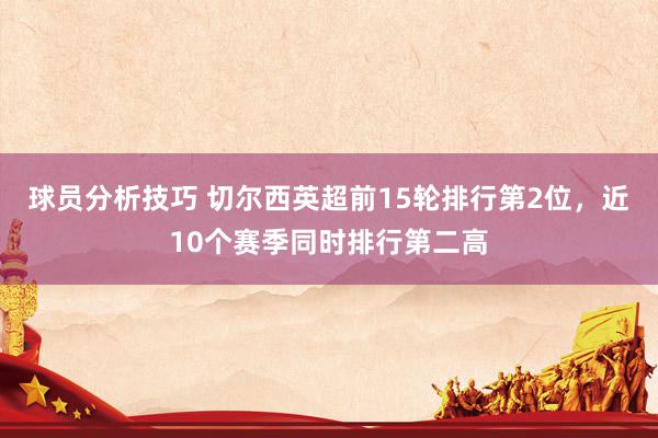 球员分析技巧 切尔西英超前15轮排行第2位，近10个赛季同时排行第二高