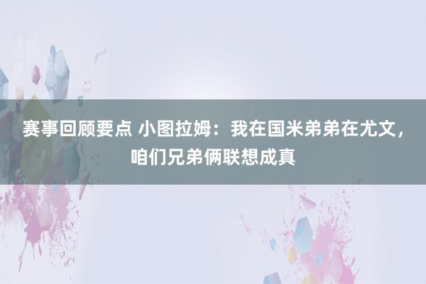 赛事回顾要点 小图拉姆：我在国米弟弟在尤文，咱们兄弟俩联想成真