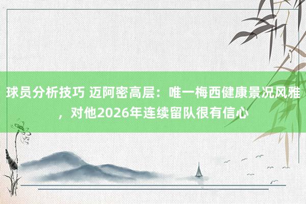 球员分析技巧 迈阿密高层：唯一梅西健康景况风雅，对他2026年连续留队很有信心