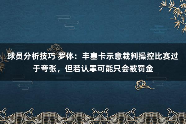 球员分析技巧 罗体：丰塞卡示意裁判操控比赛过于夸张，但若认罪可能只会被罚金