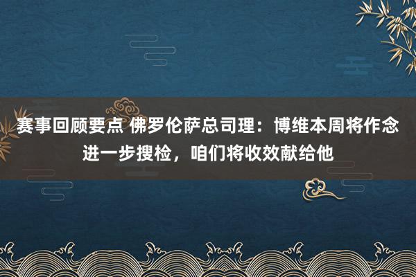 赛事回顾要点 佛罗伦萨总司理：博维本周将作念进一步搜检，咱们将收效献给他