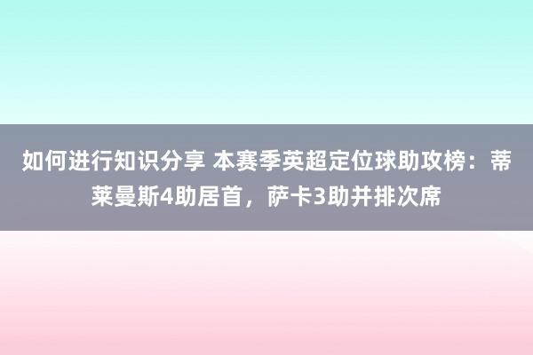 如何进行知识分享 本赛季英超定位球助攻榜：蒂莱曼斯4助居首，萨卡3助并排次席