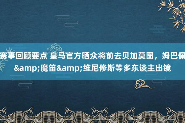 赛事回顾要点 皇马官方晒众将前去贝加莫图，姆巴佩&魔笛&维尼修斯等多东谈主出镜