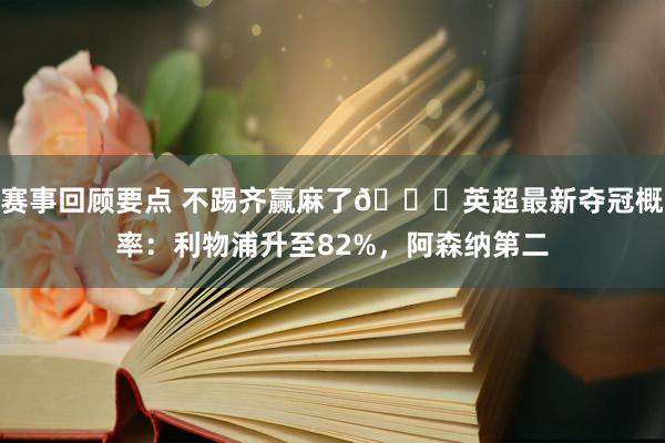 赛事回顾要点 不踢齐赢麻了😅英超最新夺冠概率：利物浦升至82%，阿森纳第二