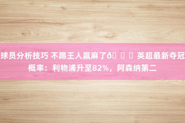 球员分析技巧 不踢王人赢麻了😅英超最新夺冠概率：利物浦升至82%，阿森纳第二