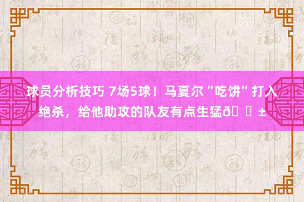 球员分析技巧 7场5球！马夏尔“吃饼”打入绝杀，给他助攻的队友有点生猛😱