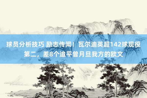 球员分析技巧 励志传闻！瓦尔迪英超142球现役第二，差8个追平曾月旦我方的欧文