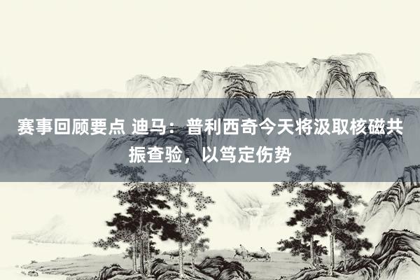 赛事回顾要点 迪马：普利西奇今天将汲取核磁共振查验，以笃定伤势