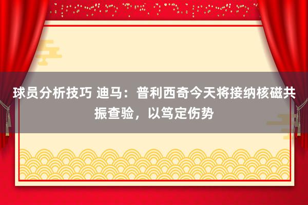 球员分析技巧 迪马：普利西奇今天将接纳核磁共振查验，以笃定伤势