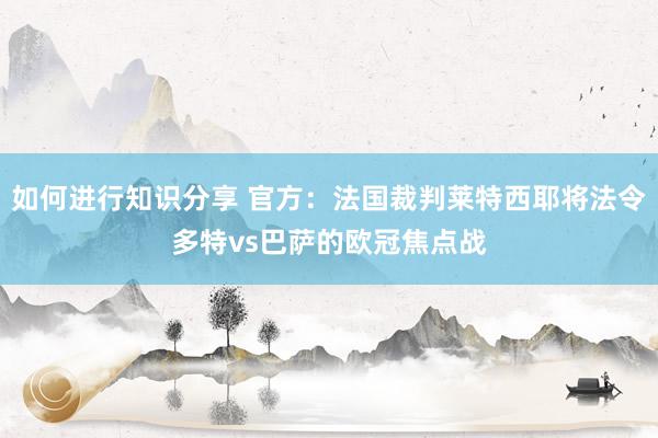 如何进行知识分享 官方：法国裁判莱特西耶将法令多特vs巴萨的欧冠焦点战