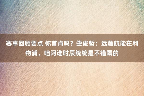 赛事回顾要点 你首肯吗？肇俊哲：远藤航能在利物浦，咱阿谁时辰统统是不错踢的