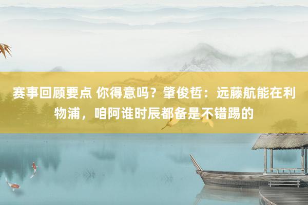 赛事回顾要点 你得意吗？肇俊哲：远藤航能在利物浦，咱阿谁时辰都备是不错踢的