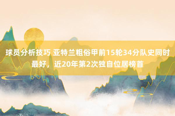 球员分析技巧 亚特兰粗俗甲前15轮34分队史同时最好，近20年第2次独自位居榜首