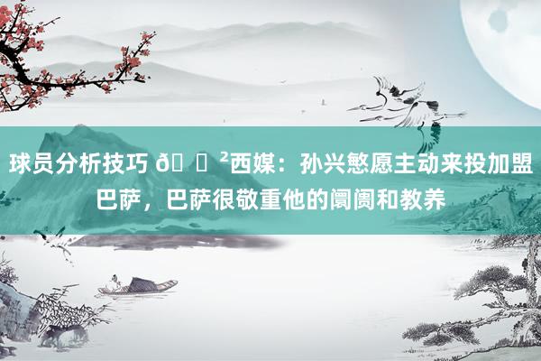 球员分析技巧 😲西媒：孙兴慜愿主动来投加盟巴萨，巴萨很敬重他的阛阓和教养