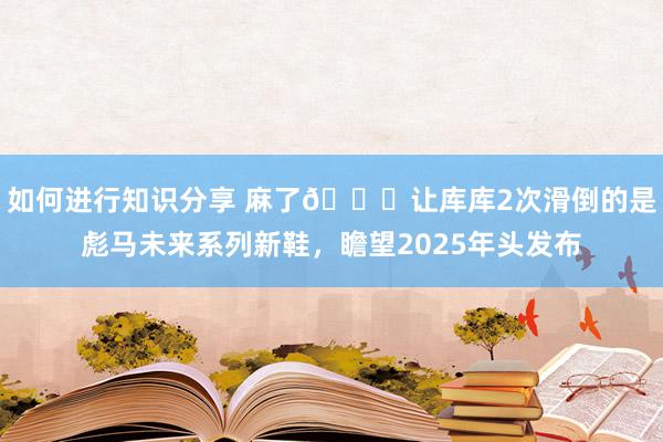 如何进行知识分享 麻了😂让库库2次滑倒的是彪马未来系列新鞋，瞻望2025年头发布