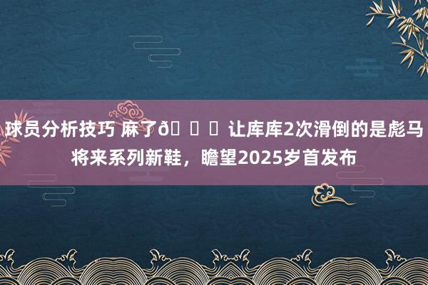 球员分析技巧 麻了😂让库库2次滑倒的是彪马将来系列新鞋，瞻望2025岁首发布