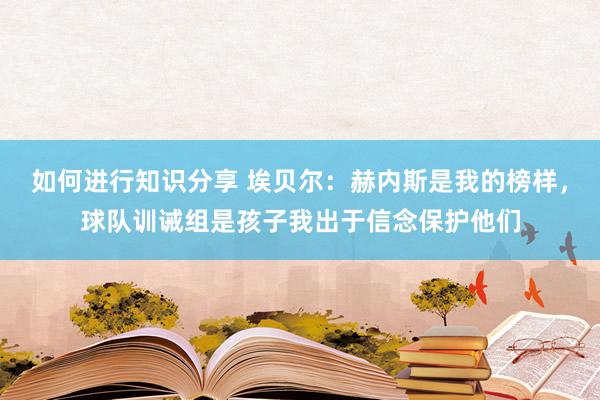 如何进行知识分享 埃贝尔：赫内斯是我的榜样，球队训诫组是孩子我出于信念保护他们