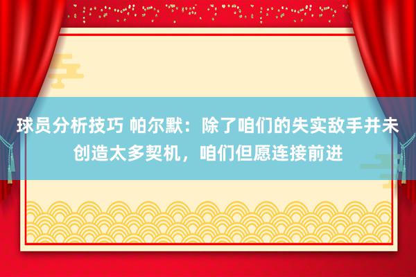 球员分析技巧 帕尔默：除了咱们的失实敌手并未创造太多契机，咱们但愿连接前进