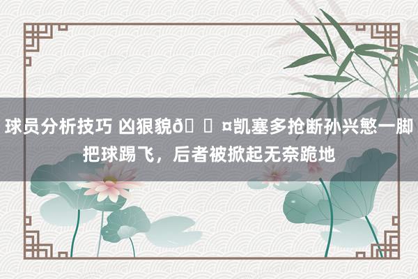 球员分析技巧 凶狠貌😤凯塞多抢断孙兴慜一脚把球踢飞，后者被掀起无奈跪地