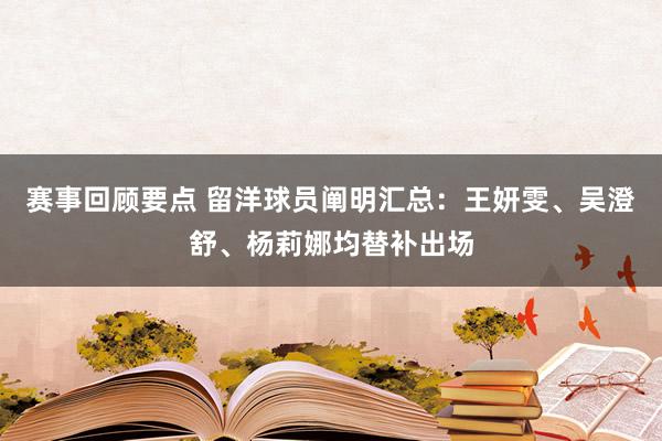 赛事回顾要点 留洋球员阐明汇总：王妍雯、吴澄舒、杨莉娜均替补出场