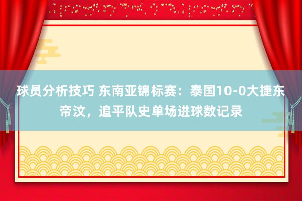 球员分析技巧 东南亚锦标赛：泰国10-0大捷东帝汶，追平队史单场进球数记录