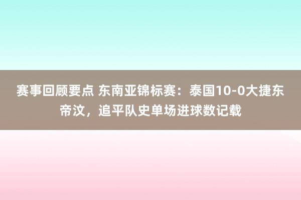 赛事回顾要点 东南亚锦标赛：泰国10-0大捷东帝汶，追平队史单场进球数记载