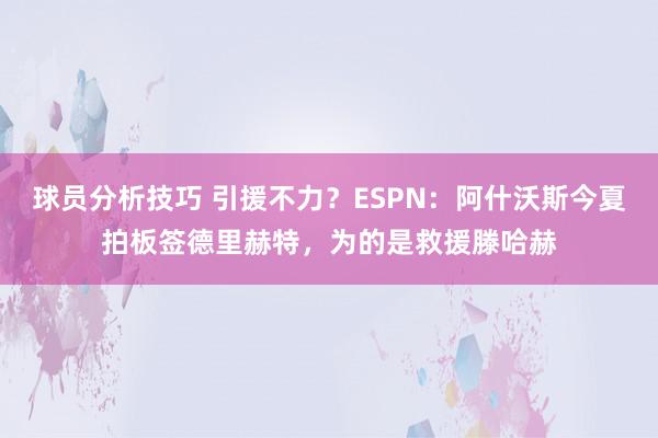 球员分析技巧 引援不力？ESPN：阿什沃斯今夏拍板签德里赫特，为的是救援滕哈赫