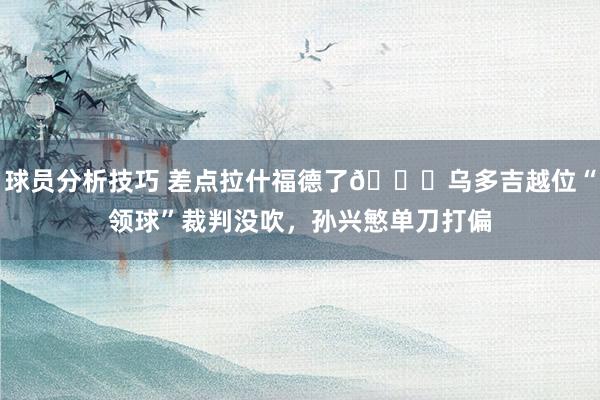 球员分析技巧 差点拉什福德了😅乌多吉越位“领球”裁判没吹，孙兴慜单刀打偏