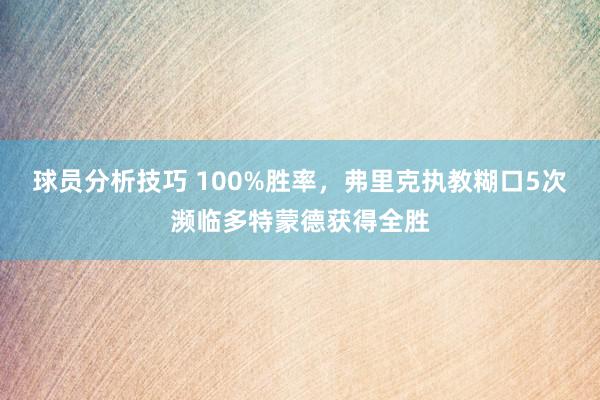 球员分析技巧 100%胜率，弗里克执教糊口5次濒临多特蒙德获得全胜