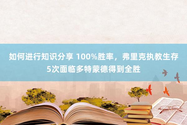 如何进行知识分享 100%胜率，弗里克执教生存5次面临多特蒙德得到全胜