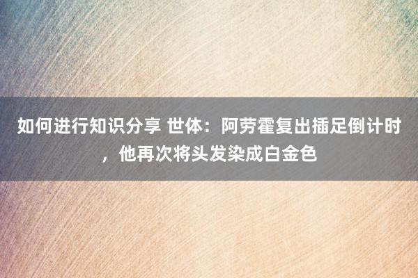 如何进行知识分享 世体：阿劳霍复出插足倒计时，他再次将头发染成白金色