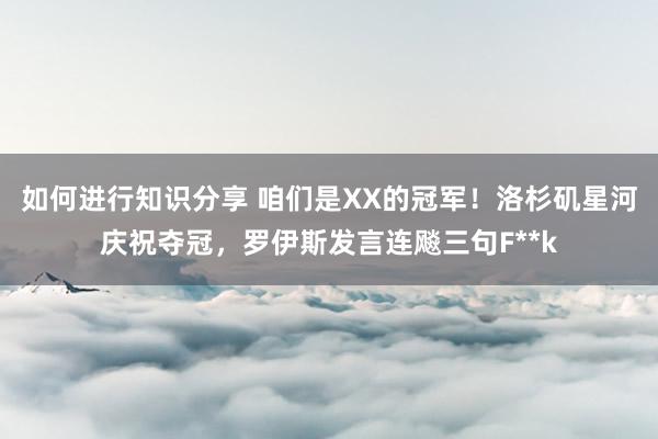 如何进行知识分享 咱们是XX的冠军！洛杉矶星河庆祝夺冠，罗伊斯发言连飚三句F**k