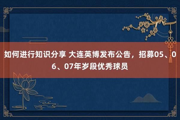 如何进行知识分享 大连英博发布公告，招募05、06、07年岁段优秀球员