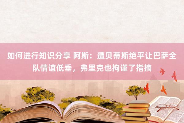 如何进行知识分享 阿斯：遭贝蒂斯绝平让巴萨全队情谊低垂，弗里克也拘谨了指摘